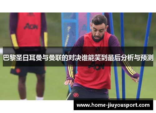 巴黎圣日耳曼与曼联的对决谁能笑到最后分析与预测