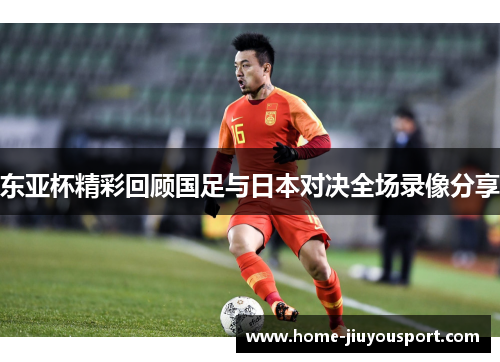 东亚杯精彩回顾国足与日本对决全场录像分享