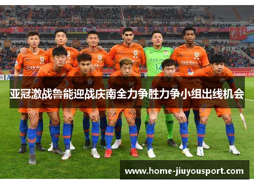 亚冠激战鲁能迎战庆南全力争胜力争小组出线机会